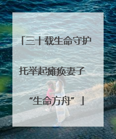 三十载生命守护 托举起瘫痪妻子“生命方舟”