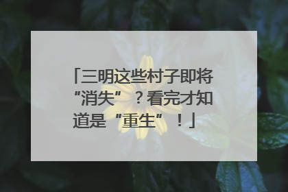 三明这些村子即将“消失”？看完才知道是“重生”！