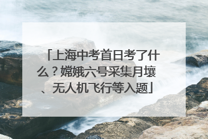 上海中考首日考了什么？嫦娥六号采集月壤、无人机飞行等入题
