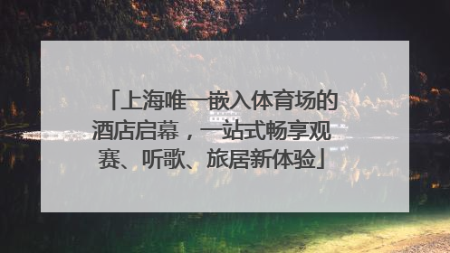 上海唯一嵌入体育场的酒店启幕，一站式畅享观赛、听歌、旅居新体验