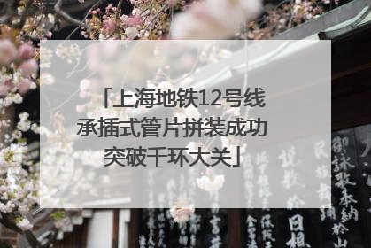上海地铁12号线承插式管片拼装成功突破千环大关