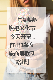 上海海派旗袍文化节今天开幕，推出3条文旅商展联动路线
