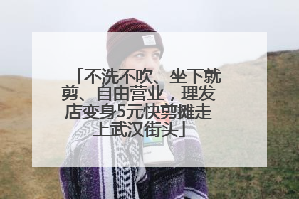 不洗不吹、坐下就剪、自由营业，理发店变身5元快剪摊走上武汉街头