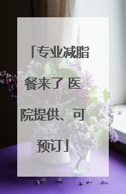 专业减脂餐来了 医院提供、可预订