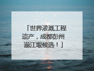 世界灌溉工程遗产，成都彭州湔江堰候选！