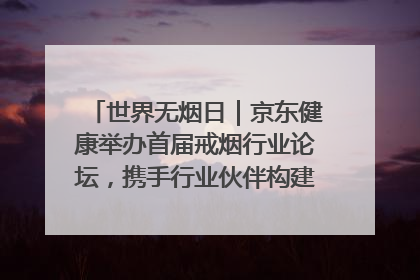世界无烟日｜京东健康举办首届戒烟行业论坛，携手行业伙伴构建科学控烟新生态