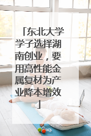 东北大学学子选择湖南创业，要用高性能金属复材为产业降本增效