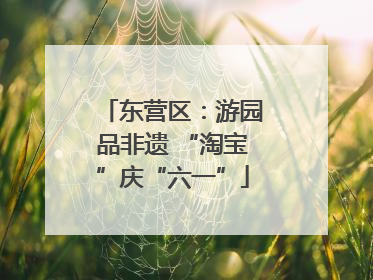 东营区：游园品非遗 “淘宝”庆“六一”