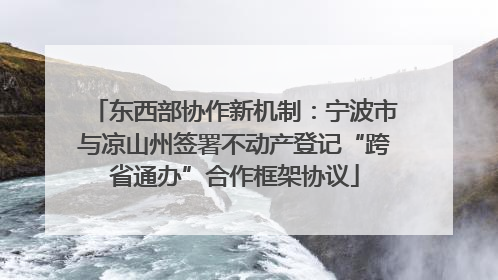 东西部协作新机制：宁波市与凉山州签署不动产登记“跨省通办”合作框架协议