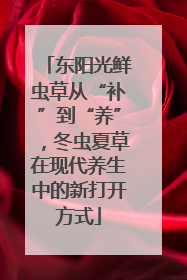 东阳光鲜虫草从“补”到“养”，冬虫夏草在现代养生中的新打开方式