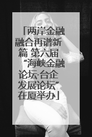 两岸金融融合再谱新篇 第六届“海峡金融论坛·台企发展论坛”在厦举办