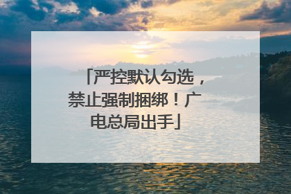 严控默认勾选，禁止强制捆绑！广电总局出手