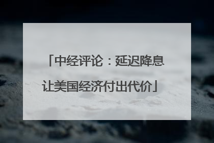 中经评论：延迟降息让美国经济付出代价