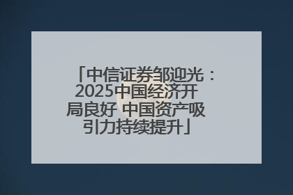 中信证券邹迎光：2025中国经济开局良好 中国资产吸引力持续提升