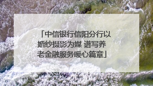 中信银行信阳分行以婚纱摄影为媒 谱写养老金融服务暖心篇章