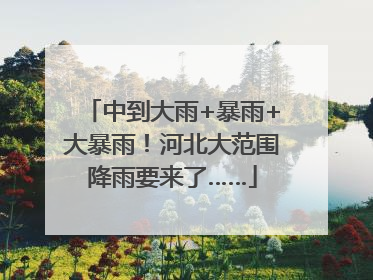 中到大雨+暴雨+大暴雨！河北大范围降雨要来了……