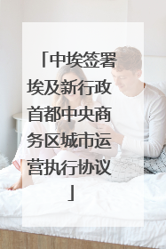 中埃签署埃及新行政首都中央商务区城市运营执行协议