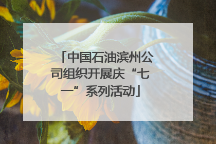 中国石油滨州公司组织开展庆“七一”系列活动
