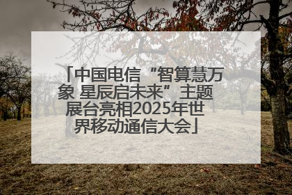 中国电信“智算慧万象 星辰启未来”主题展台亮相2025年世界移动通信大会