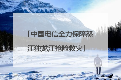 中国电信全力保障怒江独龙江抢险救灾