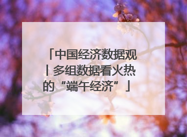 中国经济数据观丨多组数据看火热的“端午经济”