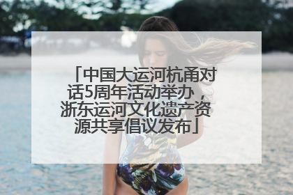 中国大运河杭甬对话5周年活动举办，浙东运河文化遗产资源共享倡议发布