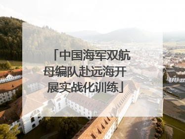 中国海军双航母编队赴远海开展实战化训练