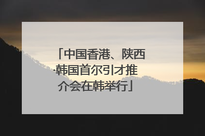 中国香港、陕西·韩国首尔引才推介会在韩举行