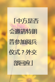 中方是否会邀请特朗普参加阅兵仪式？外交部回应