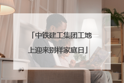 中铁建工集团工地上迎来别样家庭日