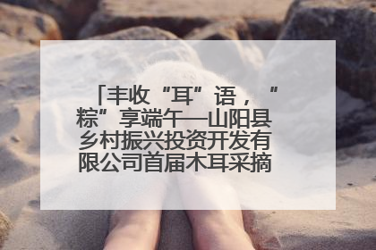 丰收“耳”语，“粽”享端午—山阳县乡村振兴投资开发有限公司首届木耳采摘活动盛大启幕