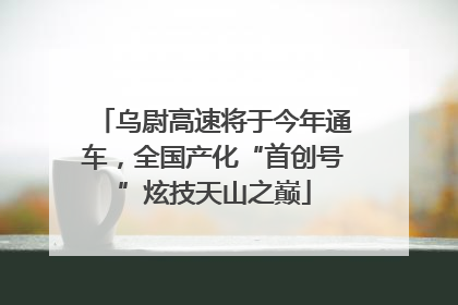 乌尉高速将于今年通车，全国产化“首创号”炫技天山之巅