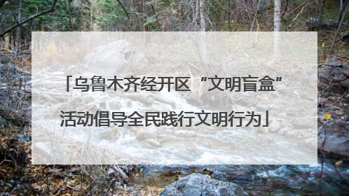 乌鲁木齐经开区“文明盲盒”活动倡导全民践行文明行为