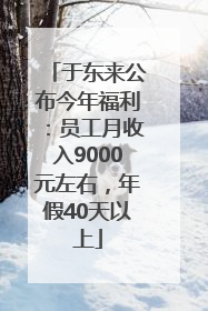 于东来公布今年福利：员工月收入9000元左右，年假40天以上