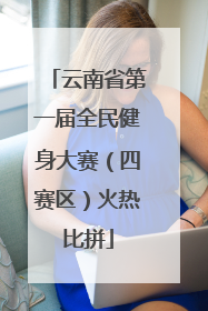 云南省第一届全民健身大赛（四赛区）火热比拼