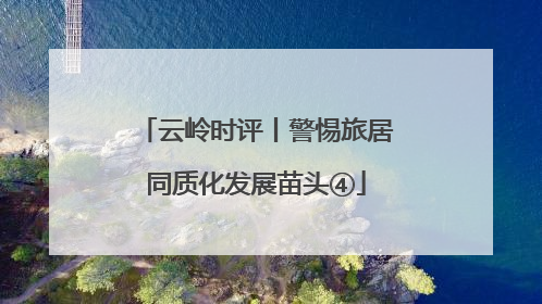 云岭时评丨警惕旅居同质化发展苗头④
