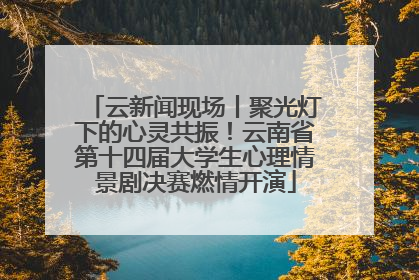 云新闻现场丨聚光灯下的心灵共振！云南省第十四届大学生心理情景剧决赛燃情开演