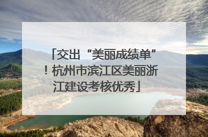交出“美丽成绩单”！杭州市滨江区美丽浙江建设考核优秀