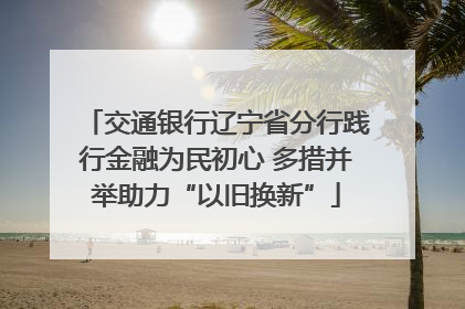 交通银行辽宁省分行践行金融为民初心 多措并举助力“以旧换新”