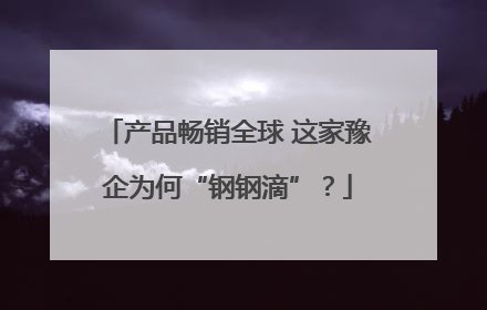 产品畅销全球 这家豫企为何“钢钢滴”？