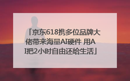 京东618携多位品牌大佬带来海量AI硬件 用AI把2小时自由还给生活