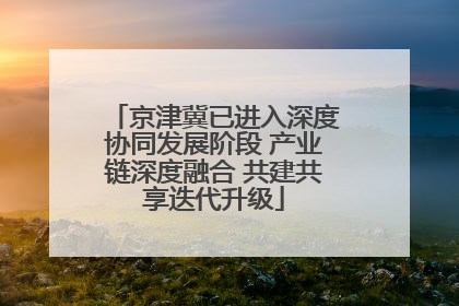 京津冀已进入深度协同发展阶段 产业链深度融合 共建共享迭代升级