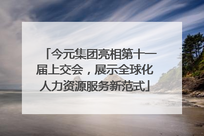 今元集团亮相第十一届上交会，展示全球化人力资源服务新范式