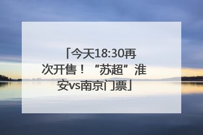 今天18:30再次开售！“苏超”淮安vs南京门票