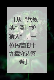 从“兵教头”到“护猿人”：一位民警的十九载守边答卷