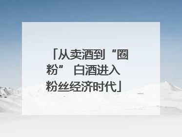从卖酒到“圈粉” 白酒进入粉丝经济时代