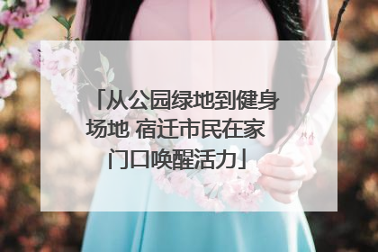 从公园绿地到健身场地 宿迁市民在家门口唤醒活力