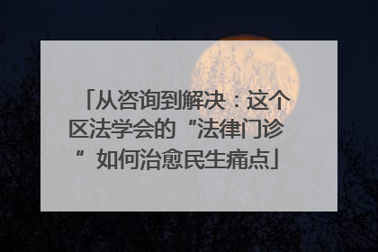 从咨询到解决：这个区法学会的“法律门诊”如何治愈民生痛点