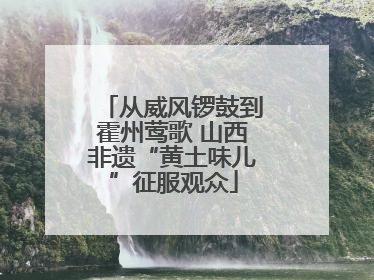 从威风锣鼓到霍州莺歌 山西非遗“黄土味儿”征服观众