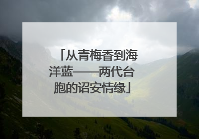 从青梅香到海洋蓝——两代台胞的诏安情缘